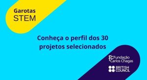 Garotas STEM. Conheça o perfil dos 30 projetos selecionados. Fundação Carlos Chagas. British Council Brasil.