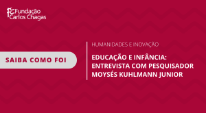 Fundação Carlos Chagas. Saiba como foi. Humanidades e Inovação. Educação e Infância: Entrevista com pesquisador Moysés Kuhlmann Junior. Texto em branco contra fundo vermelho.