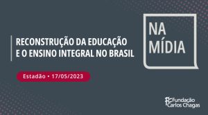 Reconstrução da Educação e o Ensino Integral no Brasil. Estadão - 17/05/2023. Na Mídia. Logo da Fundação Carlos Chagas