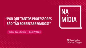 Texto: Na Mídia. Por que tantos professores são tão sobrecarregados? Valor Econômico. 04/07/2023. Logotipo da Fundação Carlos Chagas.