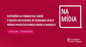 Experiência formativa em História sobre o Museu integrado de Roraima vence Prêmio Professor Rubens Murillo Marques. Folha BV - 18/09/2023. Na Mídia.